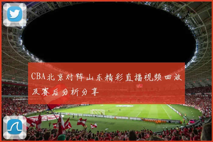CBA北京对阵山东精彩直播视频回放及赛后分析分享
