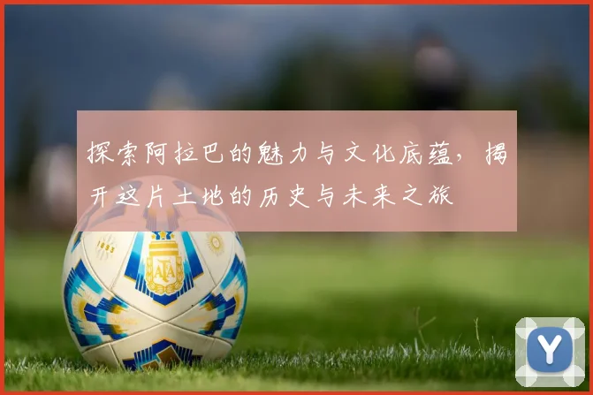 探索阿拉巴的魅力与文化底蕴，揭开这片土地的历史与未来之旅