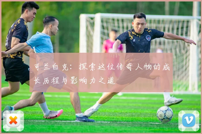 可兰白克：探索这位传奇人物的成长历程与影响力之道
