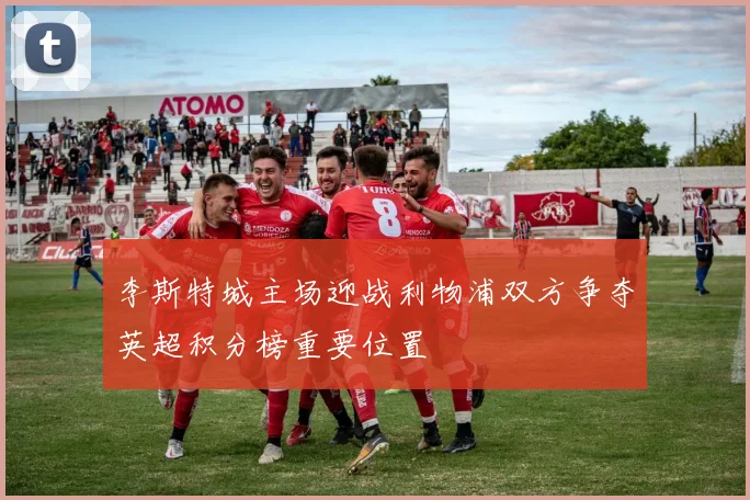 李斯特城主场迎战利物浦双方争夺英超积分榜重要位置