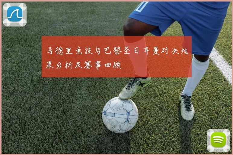 马德里竞技与巴黎圣日耳曼对决结果分析及赛事回顾