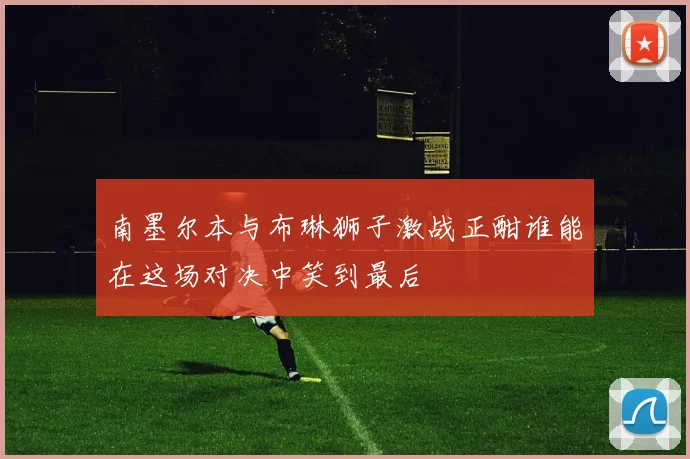 南墨尔本与布琳狮子激战正酣谁能在这场对决中笑到最后