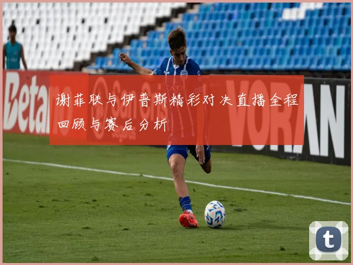 谢菲联与伊普斯精彩对决直播全程回顾与赛后分析