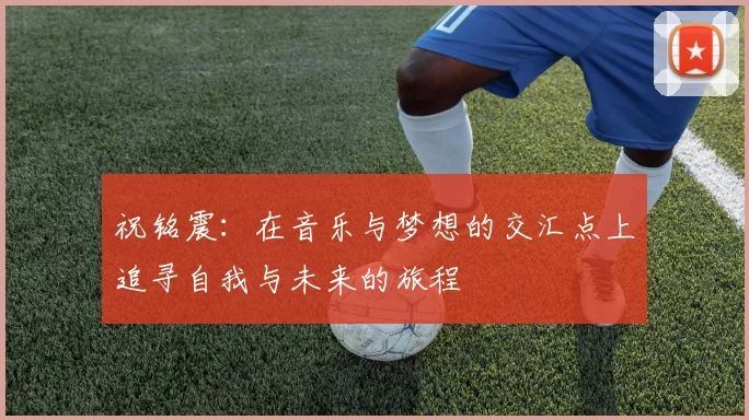 祝铭震：在音乐与梦想的交汇点上追寻自我与未来的旅程