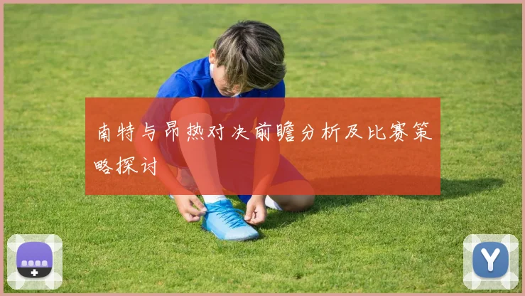 南特与昂热对决前瞻分析及比赛策略探讨