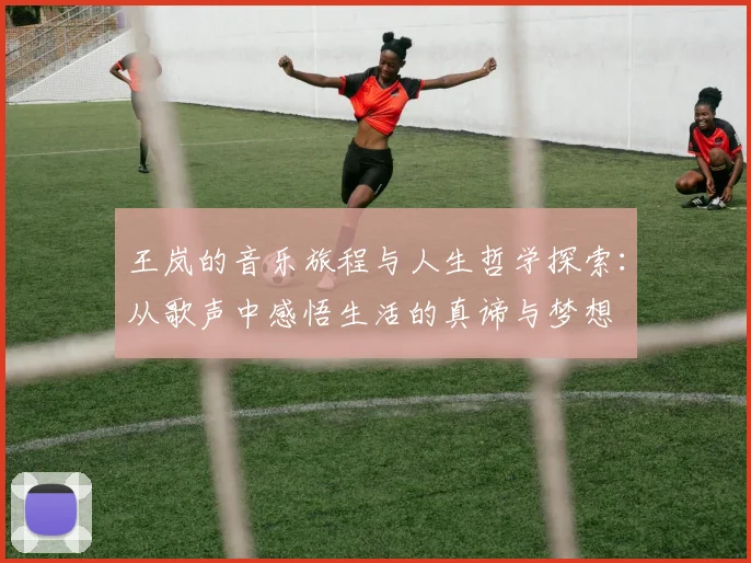 王岚的音乐旅程与人生哲学探索：从歌声中感悟生活的真谛与梦想