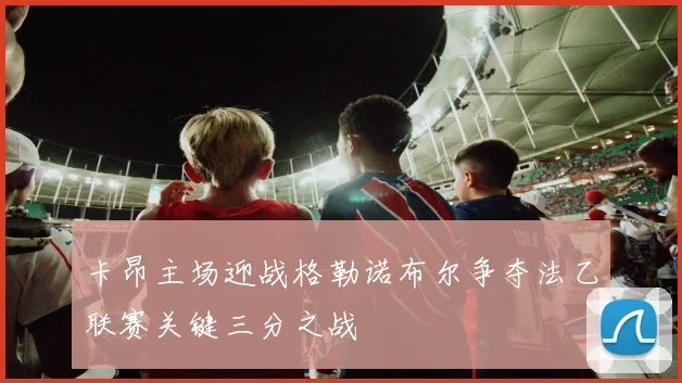 卡昂主场迎战格勒诺布尔争夺法乙联赛关键三分之战