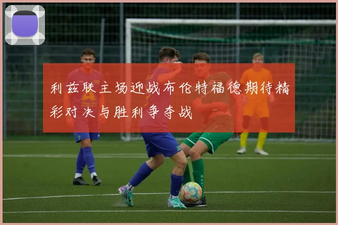利兹联主场迎战布伦特福德期待精彩对决与胜利争夺战