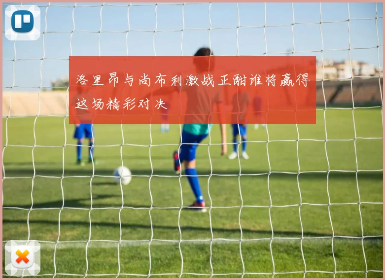 洛里昂与尚布利激战正酣谁将赢得这场精彩对决