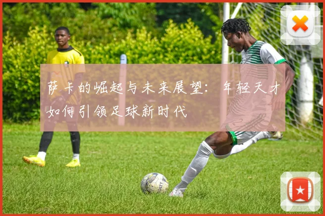 萨卡的崛起与未来展望：年轻天才如何引领足球新时代