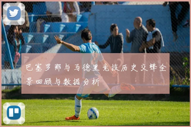 巴塞罗那与马德里竞技历史交锋全景回顾与数据分析