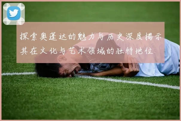 探索奥蓬达的魅力与历史深度揭示其在文化与艺术领域的独特地位