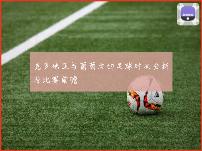 克罗地亚与葡萄牙的足球对决分析与比赛前瞻