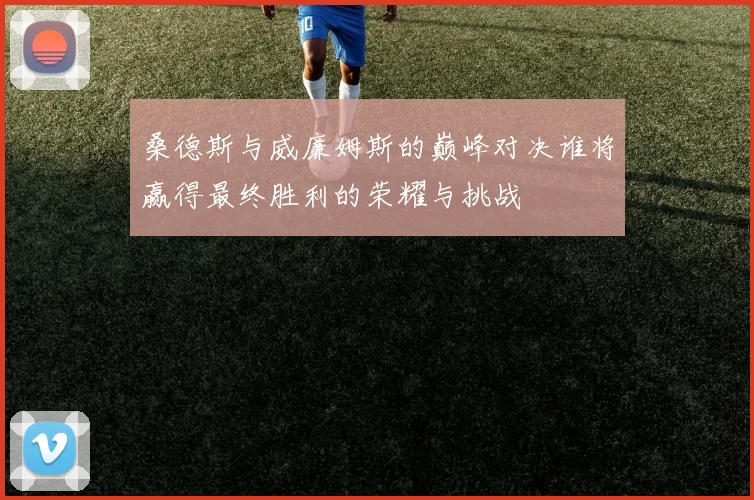 桑德斯与威廉姆斯的巅峰对决谁将赢得最终胜利的荣耀与挑战