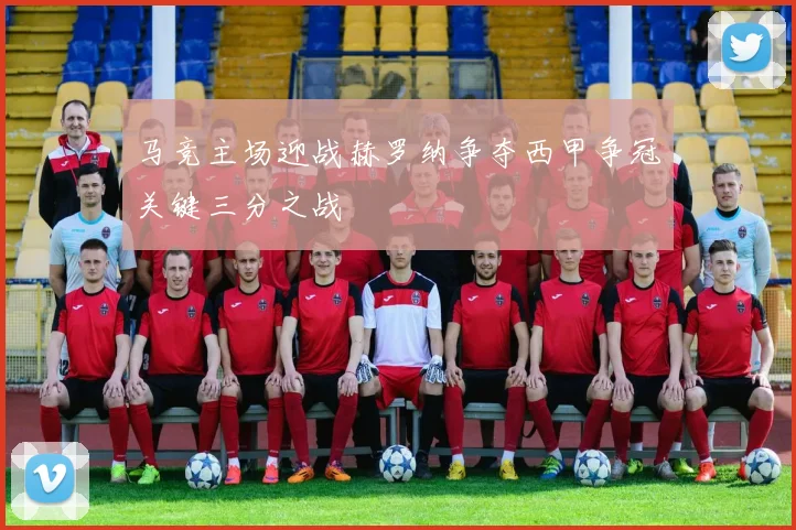 马竞主场迎战赫罗纳争夺西甲争冠关键三分之战
