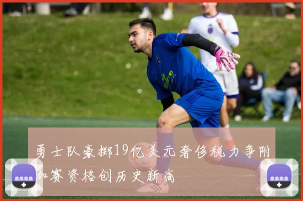 勇士队豪掷19亿美元奢侈税力争附加赛资格创历史新高