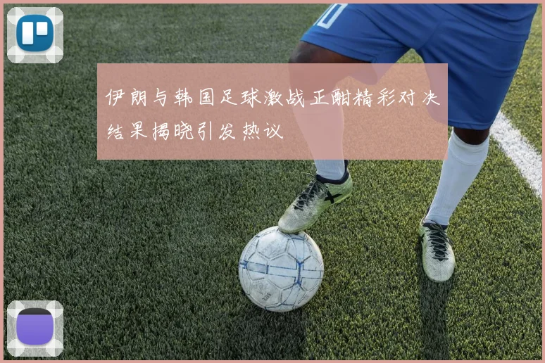 伊朗与韩国足球激战正酣精彩对决结果揭晓引发热议