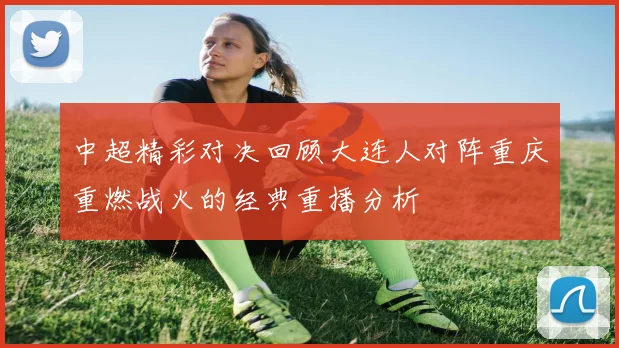 中超精彩对决回顾大连人对阵重庆重燃战火的经典重播分析