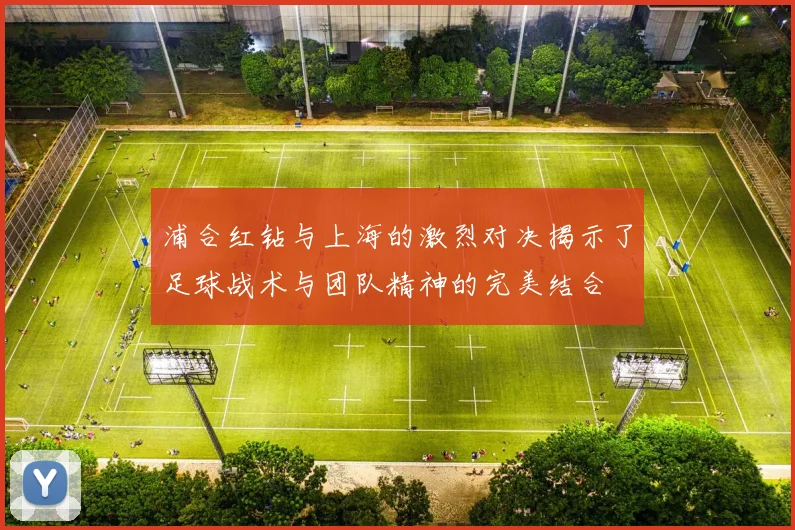 浦合红钻与上海的激烈对决揭示了足球战术与团队精神的完美结合