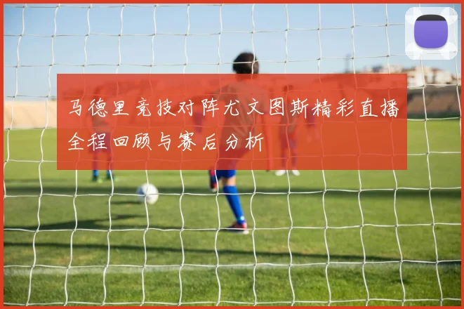 马德里竞技对阵尤文图斯精彩直播全程回顾与赛后分析