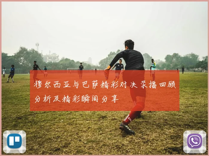 穆尔西亚与巴萨精彩对决录播回顾分析及精彩瞬间分享