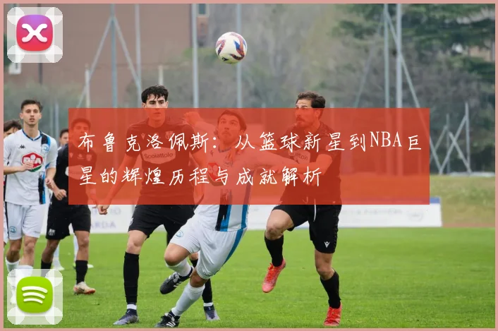 布鲁克洛佩斯：从篮球新星到NBA巨星的辉煌历程与成就解析