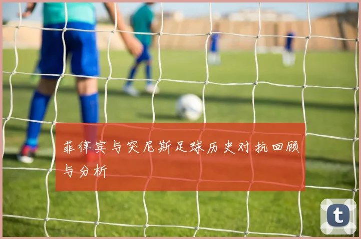 菲律宾与突尼斯足球历史对抗回顾与分析