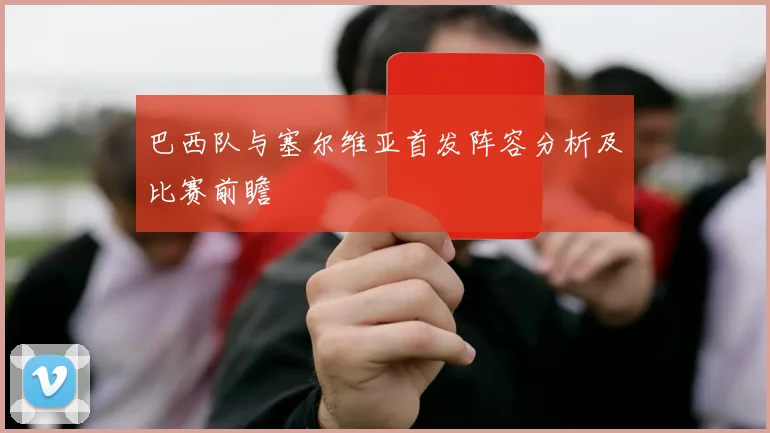 巴西队与塞尔维亚首发阵容分析及比赛前瞻