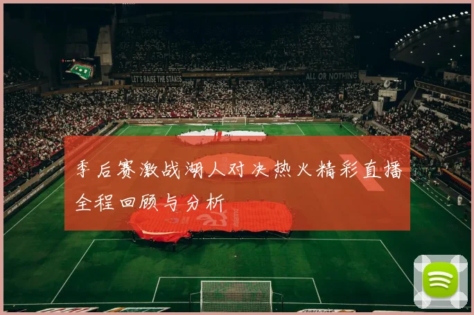 季后赛激战湖人对决热火精彩直播全程回顾与分析