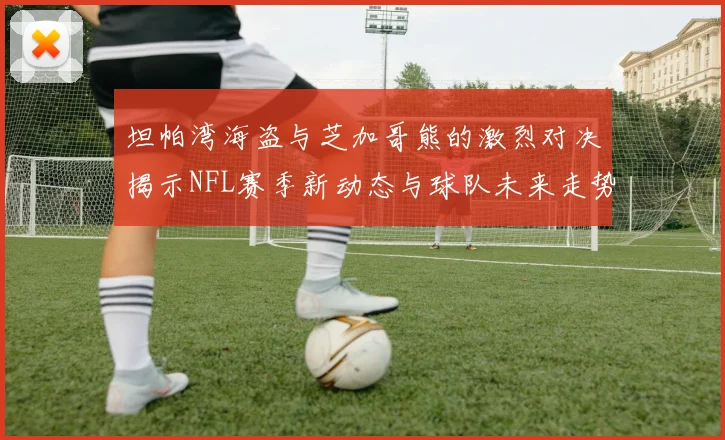 坦帕湾海盗与芝加哥熊的激烈对决揭示NFL赛季新动态与球队未来走势