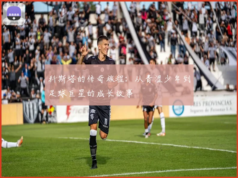 科斯塔的传奇旅程：从青涩少年到足球巨星的成长故事