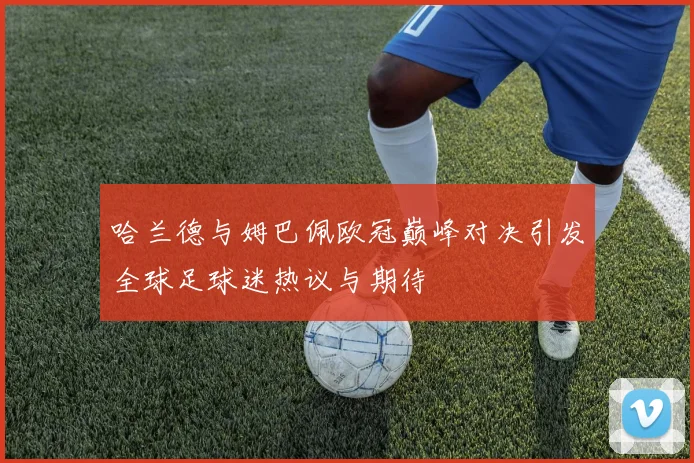 哈兰德与姆巴佩欧冠巅峰对决引发全球足球迷热议与期待